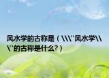 風(fēng)水學(xué)的古稱是（\