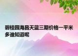 碧桂園海昌天藍(lán)三期價格一平米多誰知道呢