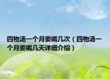 四物湯一個(gè)月要喝幾次（四物湯一個(gè)月要喝幾天詳細(xì)介紹）
