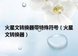 火星文轉(zhuǎn)換器帶特殊符號（火星文轉(zhuǎn)換器）