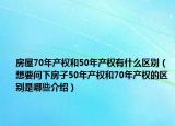 房屋70年產(chǎn)權(quán)和50年產(chǎn)權(quán)有什么區(qū)別（想要問下房子50年產(chǎn)權(quán)和70年產(chǎn)權(quán)的區(qū)別是哪些介紹）