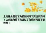 上高速免費過了免費時間段下高速收費嗎（上高速免費下高速過了免費時間要不要收費）