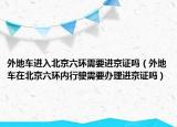外地車進(jìn)入北京六環(huán)需要進(jìn)京證嗎（外地車在北京六環(huán)內(nèi)行駛需要辦理進(jìn)京證嗎）