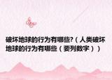 破壞地球的行為有哪些?（人類破壞地球的行為有哪些（要列數字））