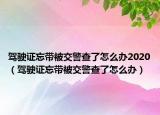 駕駛證忘帶被交警查了怎么辦2020（駕駛證忘帶被交警查了怎么辦）