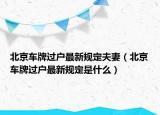 北京車(chē)牌過(guò)戶(hù)最新規(guī)定夫妻（北京車(chē)牌過(guò)戶(hù)最新規(guī)定是什么）