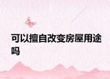 可以擅自改變房屋用途嗎