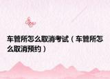 車管所怎么取消考試（車管所怎么取消預約）