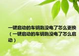 一鍵啟動的車鑰匙沒電了怎么更換（一鍵啟動的車鑰匙沒電了怎么啟動）