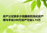 房產(chǎn)公證要多少錢國務(wù)院簡化房產(chǎn)贈(zèng)與手續(xù)200萬房產(chǎn)可省1.74萬