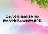 一天吃幾個(gè)核桃對身體有好處（一天吃幾個(gè)核桃對頭發(fā)好詳細(xì)介紹）