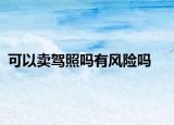 可以賣駕照嗎有風(fēng)險(xiǎn)嗎