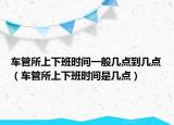車管所上下班時間一般幾點到幾點（車管所上下班時間是幾點）