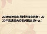 2020高速路免費(fèi)時(shí)間規(guī)定最新（2020年高速路免費(fèi)時(shí)間規(guī)定是什么）