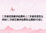 二手房買賣要評(píng)估費(fèi)嗎（二手房買賣怎么評(píng)估?二手房交易評(píng)估費(fèi)怎么算的?介紹）