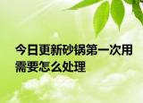 今日更新砂鍋第一次用需要怎么處理