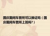 國慶期間車管所可以換證嗎（國慶期間車管所上班嗎?）