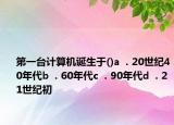 第一臺(tái)計(jì)算機(jī)誕生于()a  . 20世紀(jì)40年代b  . 60年代c  . 90年代d  . 21世紀(jì)初