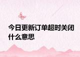 今日更新訂單超時(shí)關(guān)閉什么意思