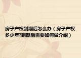 房子產(chǎn)權(quán)到期后怎么辦（房子產(chǎn)權(quán)多少年?到期后需要如何做介紹）