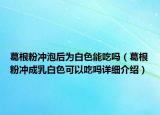 葛根粉沖泡后為白色能吃嗎（葛根粉沖成乳白色可以吃嗎詳細介紹）