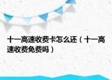 十一高速收費卡怎么還（十一高速收費免費嗎）