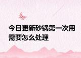 今日更新砂鍋第一次用需要怎么處理