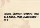 空調(diào)扇不加冰晶可以使用嗎（空調(diào)扇不加冰晶只加水可以用嗎詳細(xì)介紹）