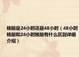 核酸是24小時(shí)還是48小時(shí)（48小時(shí)核酸和24小時(shí)核酸有什么區(qū)別詳細(xì)介紹）