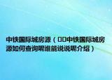 中鐵國際城房源（??中鐵國際城房源如何查詢呢誰能說說呢介紹）