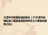 天津市中鐵國際城的房價（??天津中鐵國際城三期首套房的契稅怎么計算誰知道呢介紹）