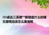 ??卓達(dá)三溪塘**新樓盤(pán)什么時(shí)候交房呢應(yīng)該怎么查詢(xún)呢