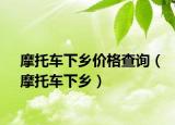摩托車下鄉(xiāng)價(jià)格查詢（摩托車下鄉(xiāng)）