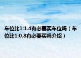 車位比1:1.4有必要買車位嗎（車位比1:0.8有必要買嗎介紹）