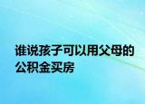 誰(shuí)說(shuō)孩子可以用父母的公積金買(mǎi)房