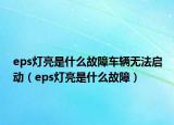 eps燈亮是什么故障車輛無(wú)法啟動(dòng)（eps燈亮是什么故障）