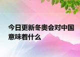 今日更新冬奧會(huì)對(duì)中國(guó)意味著什么