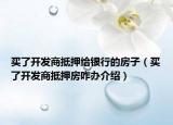 買(mǎi)了開(kāi)發(fā)商抵押給銀行的房子（買(mǎi)了開(kāi)發(fā)商抵押房咋辦介紹）