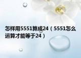 怎樣用5551算成24（5551怎么運(yùn)算才能等于24）