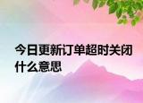 今日更新訂單超時(shí)關(guān)閉什么意思