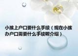 小孩上戶口要什么手續(xù)（現(xiàn)在小孩辦戶口需要什么手續(xù)呢介紹）