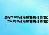 最新2020高速免費(fèi)時(shí)間是什么時(shí)候（2020年高速免費(fèi)時(shí)間是什么時(shí)候）