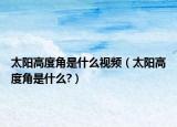 太陽高度角是什么視頻（太陽高度角是什么?）