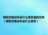 增程式電動車是什么意思油秏怎樣（增程式電動車是什么意思）