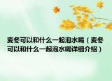 麥冬可以和什么一起泡水喝（麥冬可以和什么一起泡水喝詳細(xì)介紹）