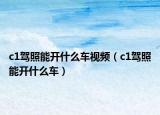 c1駕照能開什么車視頻（c1駕照能開什么車）