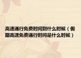 高速通行免費時間到什么時候（假期高速免費通行時間是什么時候）