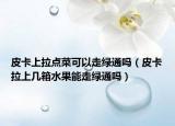 皮卡上拉點(diǎn)菜可以走綠通嗎（皮卡拉上幾箱水果能走綠通嗎）