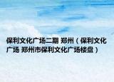 保利文化廣場(chǎng)二期 鄭州（保利文化廣場(chǎng) 鄭州市保利文化廣場(chǎng)樓盤）