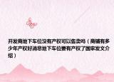 開發(fā)商地下車位沒有產(chǎn)權(quán)可以售賣嗎（商鋪有多少年產(chǎn)權(quán)好消息地下車位要有產(chǎn)權(quán)了國(guó)家發(fā)文介紹）